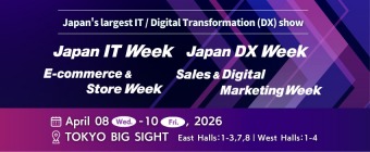 JAPAN IT Week / Japan DX Week / Sales & Digital Marketing Week / E-commerce & Store Week / Japan Startup Summit
